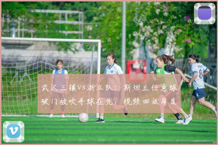 武汉三镇vs浙江队：斯坦丘任意球破门被吹手球在先，视频回放角度存疑