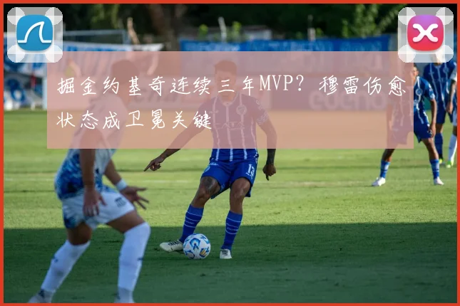 掘金约基奇连续三年MVP？穆雷伤愈状态成卫冕关键